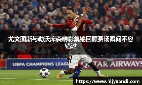 尤文图斯与勒沃库森精彩集锦回顾赛场瞬间不容错过