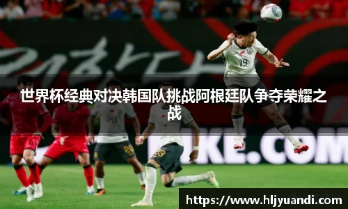 世界杯经典对决韩国队挑战阿根廷队争夺荣耀之战